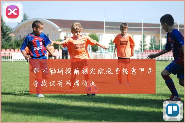 那不勒斯提前锁定欧冠资格意甲争夺战仍有两席待决