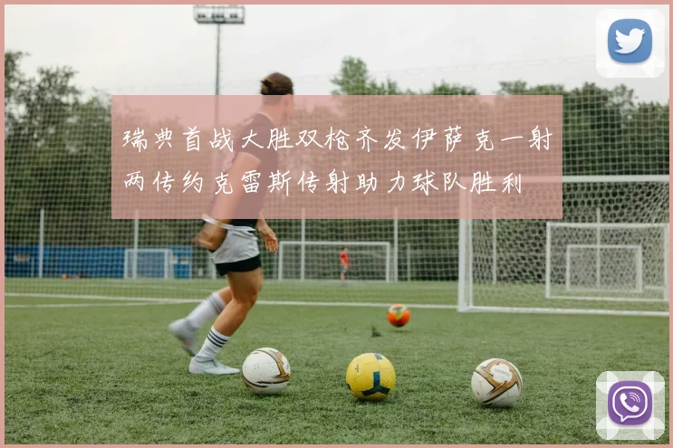 瑞典首战大胜双枪齐发伊萨克一射两传约克雷斯传射助力球队胜利