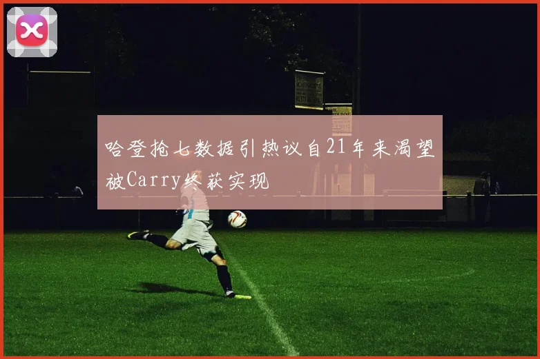 哈登抢七数据引热议自21年来渴望被Carry终获实现