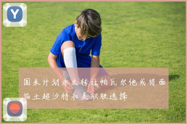 国米计划永久转让帕瓦尔他或将面临土超沙特和美职联选择