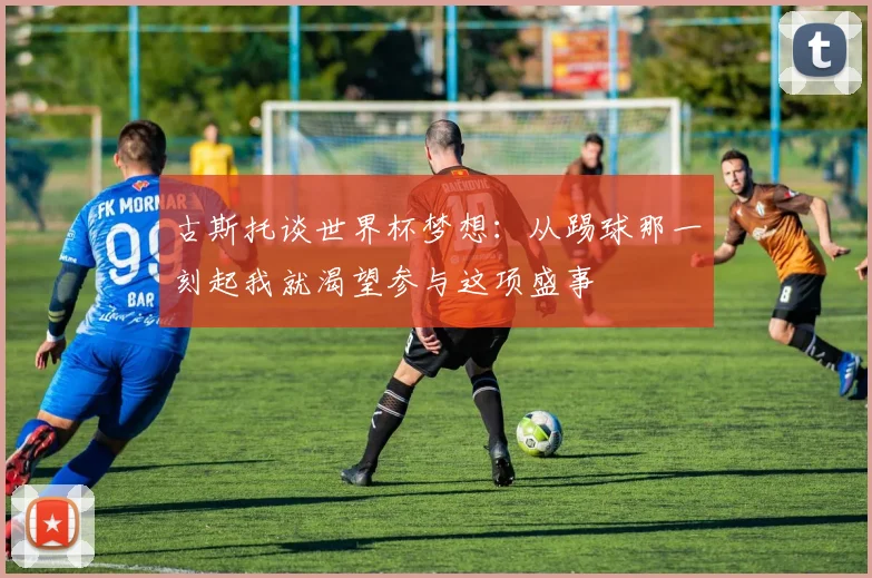古斯托谈世界杯梦想：从踢球那一刻起我就渴望参与这项盛事