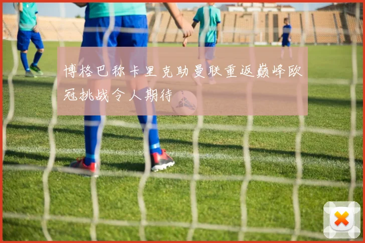 博格巴称卡里克助曼联重返巅峰欧冠挑战令人期待