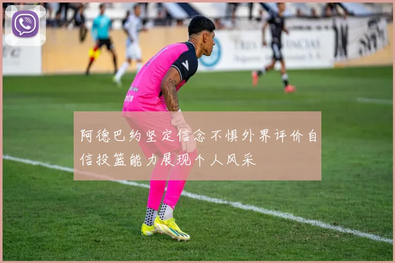 阿德巴约坚定信念不惧外界评价自信投篮能力展现个人风采
