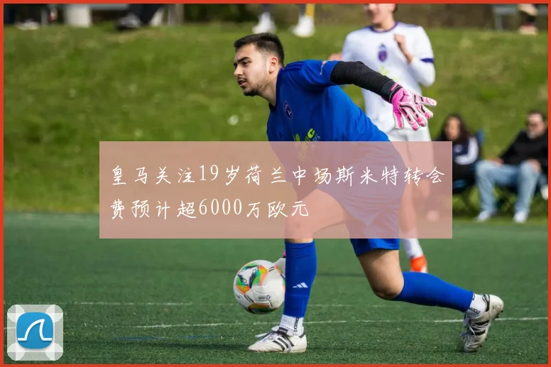 皇马关注19岁荷兰中场斯米特转会费预计超6000万欧元