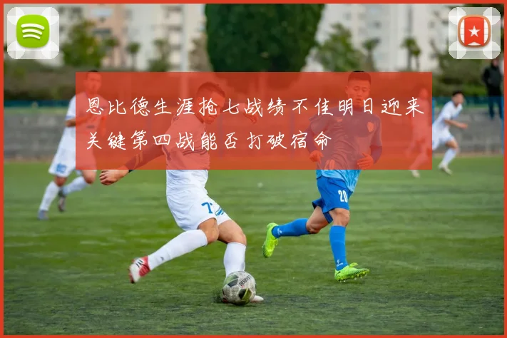 恩比德生涯抢七战绩不佳明日迎来关键第四战能否打破宿命