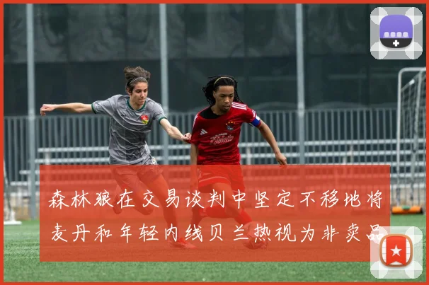 森林狼在交易谈判中坚定不移地将麦丹和年轻内线贝兰热视为非卖品