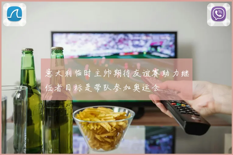 意大利临时主帅期待友谊赛助力继任者目标是带队参加奥运会