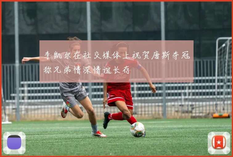 李凯尔在社交媒体上祝贺唐斯夺冠称兄弟情深情谊长存