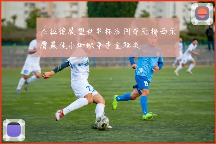 杰拉德展望世界杯法国夺冠梅西荣膺最佳小蜘蛛争夺金靴奖