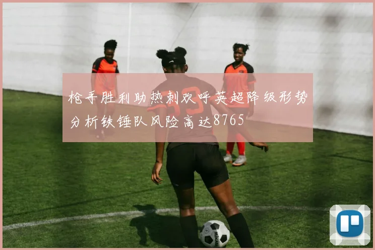 枪手胜利助热刺欢呼英超降级形势分析铁锤队风险高达8765