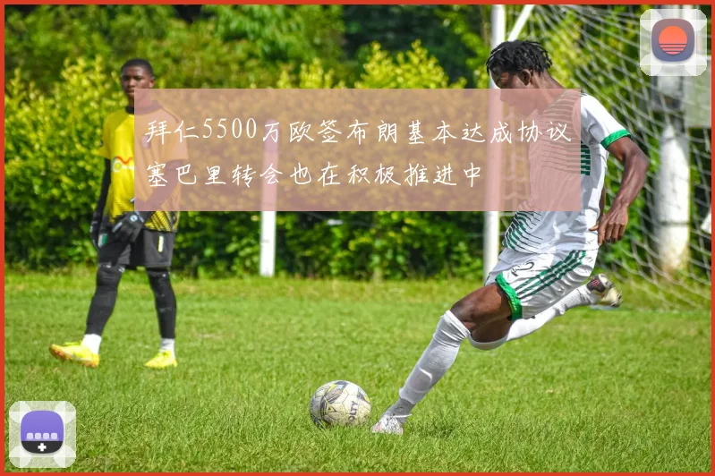 拜仁5500万欧签布朗基本达成协议塞巴里转会也在积极推进中