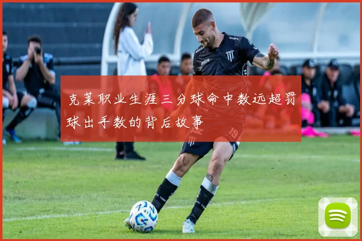 克莱职业生涯三分球命中数远超罚球出手数的背后故事