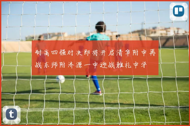 耐高四强对决即将开启清华附中再战东师附济源一中迎战雅礼中学