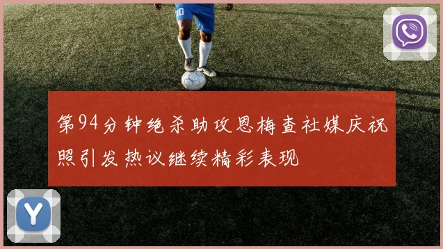 第94分钟绝杀助攻恩梅查社媒庆祝照引发热议继续精彩表现