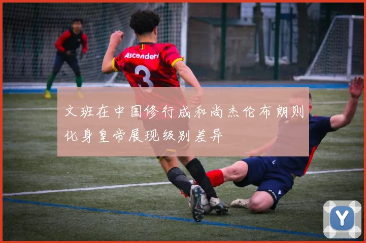 文班在中国修行成和尚杰伦布朗则化身皇帝展现级别差异