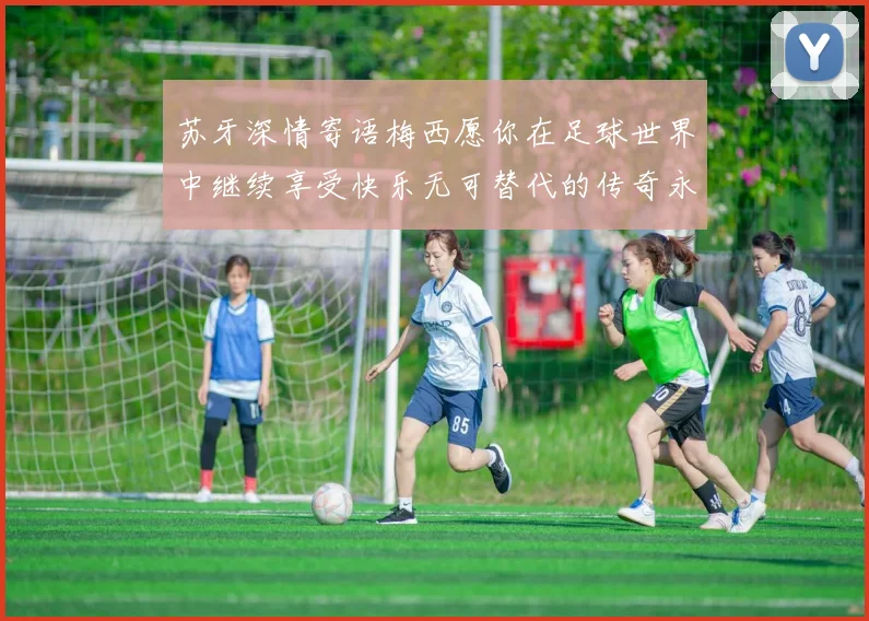 苏牙深情寄语梅西愿你在足球世界中继续享受快乐无可替代的传奇永存