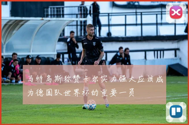 马特乌斯称赞卡尔实力强大应该成为德国队世界杯的重要一员