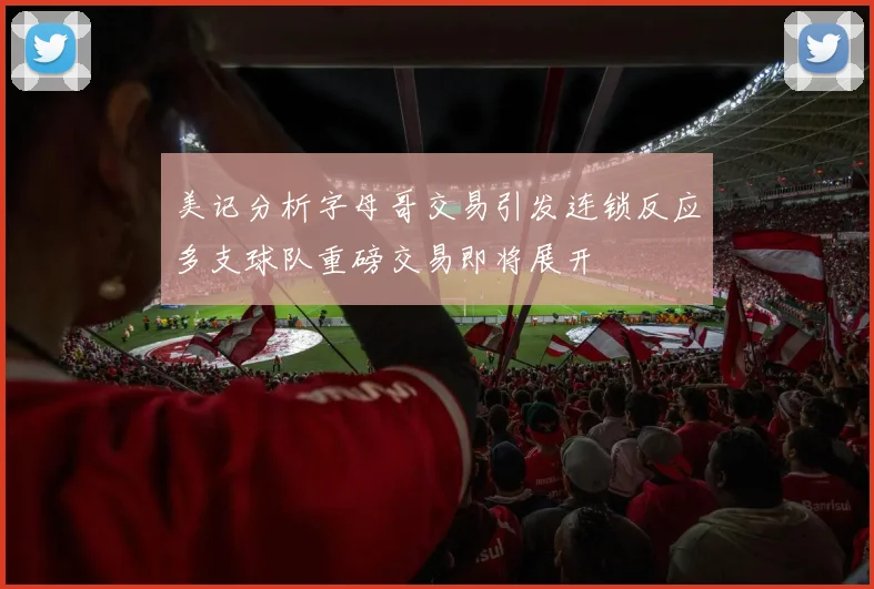 美记分析字母哥交易引发连锁反应多支球队重磅交易即将展开