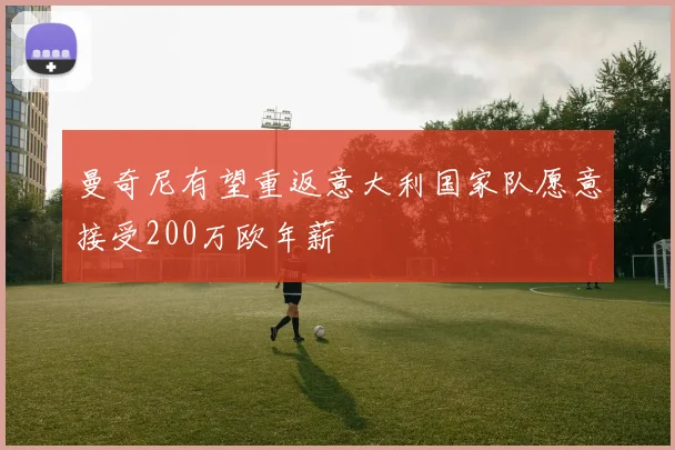 曼奇尼有望重返意大利国家队愿意接受200万欧年薪