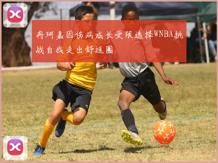 冉珂嘉因伤病成长受限选择WNBA挑战自我走出舒适圈