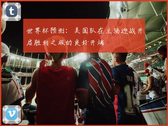 世界杯预测：美国队在主场迎战开启胜利之旅的良好开端