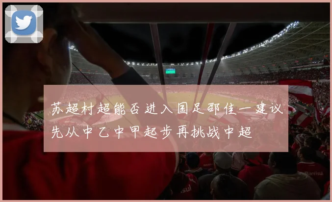 苏超村超能否进入国足邵佳一建议先从中乙中甲起步再挑战中超