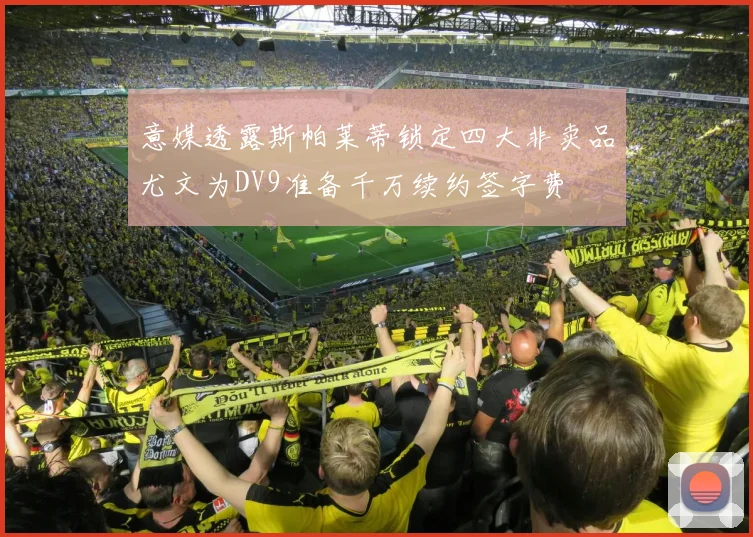 意媒透露斯帕莱蒂锁定四大非卖品尤文为DV9准备千万续约签字费