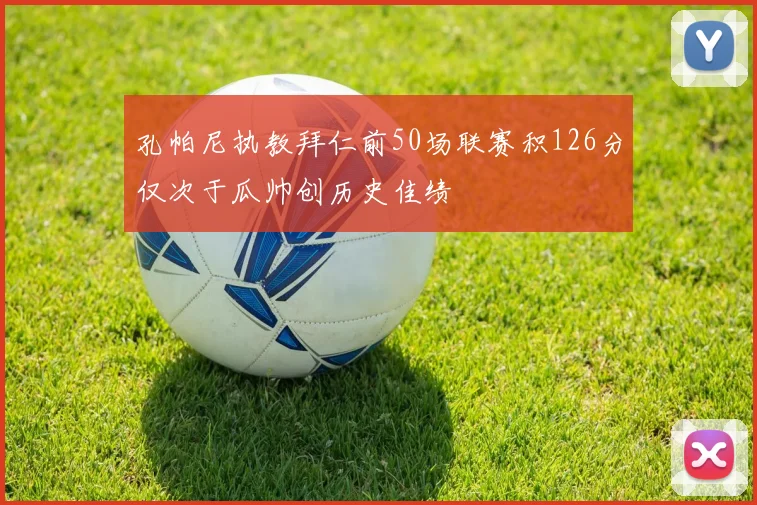 孔帕尼执教拜仁前50场联赛积126分仅次于瓜帅创历史佳绩