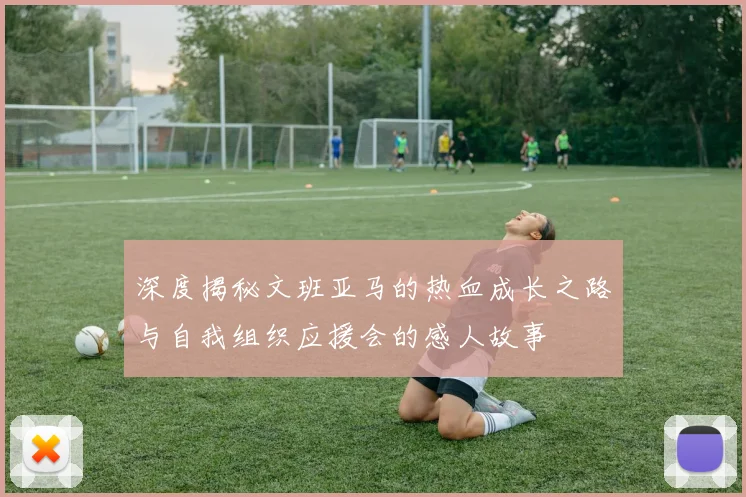 深度揭秘文班亚马的热血成长之路与自我组织应援会的感人故事