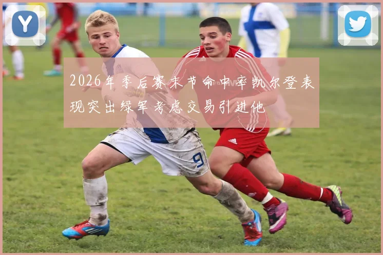 2026年季后赛末节命中率凯尔登表现突出绿军考虑交易引进他
