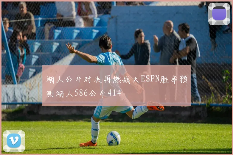 湖人公牛对决再燃战火ESPN胜率预测湖人586公牛414