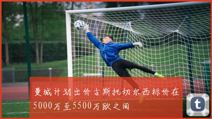 曼城计划出价古斯托切尔西标价在5000万至5500万欧之间