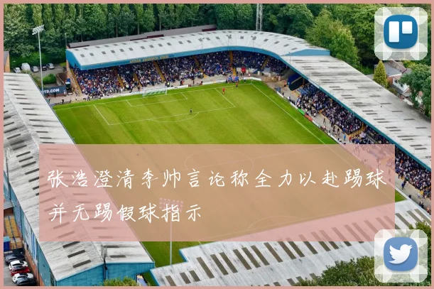 张浩澄清李帅言论称全力以赴踢球并无踢假球指示