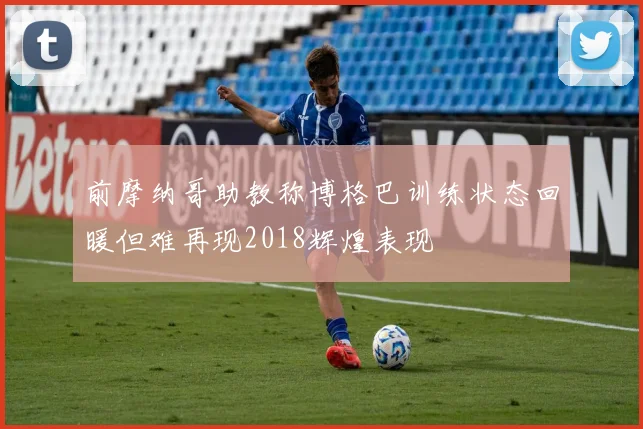 前摩纳哥助教称博格巴训练状态回暖但难再现2018辉煌表现