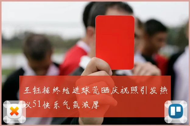 王钰栋终结进球荒晒庆祝照引发热议51快乐气氛浓厚